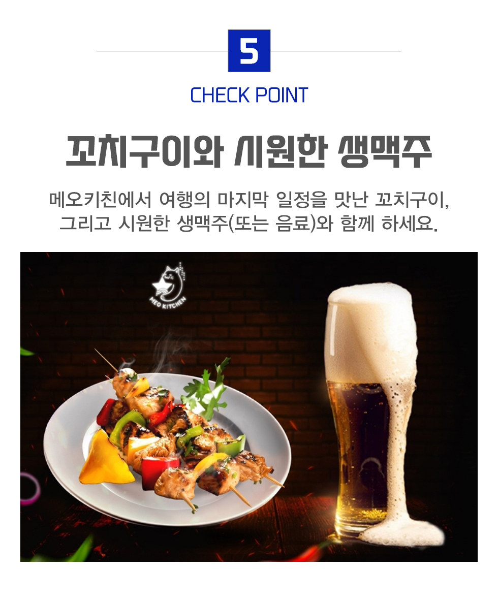 꼬치구이와 시원한 생맥주
메오키친에서 여행의 마지막 일정을 맛난 꼬치구이, 그리고 시원한 생맥주와 함께 하세요.